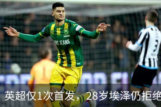 英超仅1次首发，28岁埃泽仍拒绝离队：要争位置